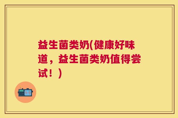 益生菌类奶(健康好味道，益生菌类奶值得尝试！)