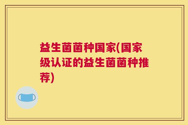 益生菌菌种国家(国家级认证的益生菌菌种推荐)