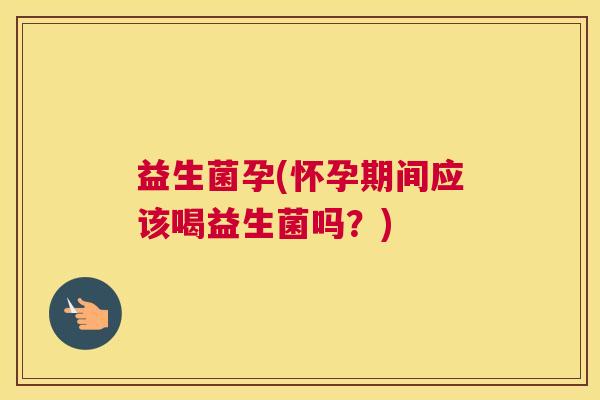 益生菌孕(怀孕期间应该喝益生菌吗？)