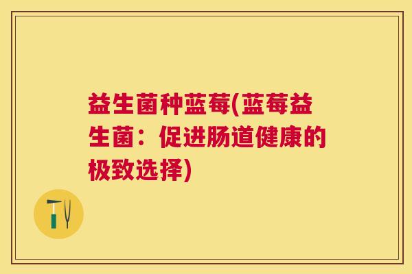 益生菌种蓝莓(蓝莓益生菌：促进肠道健康的极致选择)