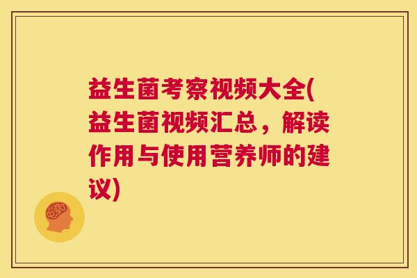 益生菌考察视频大全(益生菌视频汇总，解读作用与使用营养师的建议)