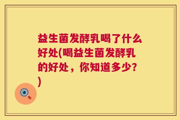 益生菌发酵乳喝了什么好处(喝益生菌发酵乳的好处，你知道多少？)