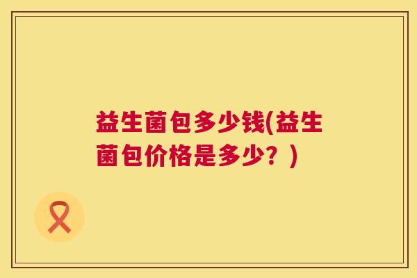 益生菌包多少钱(益生菌包价格是多少？)