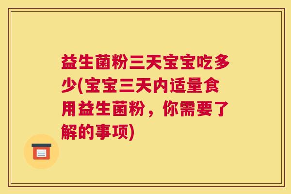 益生菌粉三天宝宝吃多少(宝宝三天内适量食用益生菌粉，你需要了解的事项)