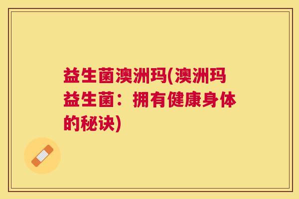 益生菌澳洲玛(澳洲玛益生菌：拥有健康身体的秘诀)