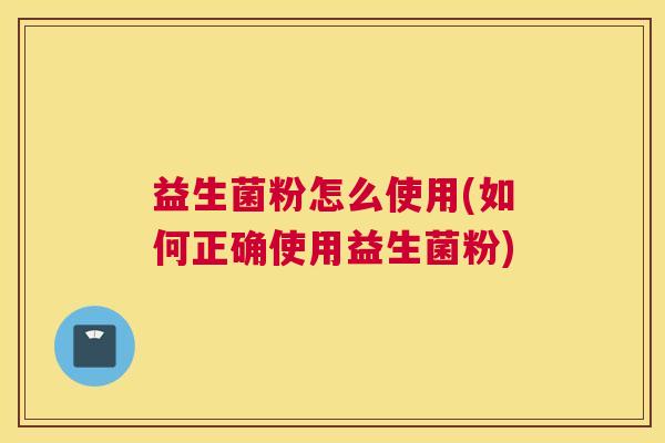 益生菌粉怎么使用(如何正确使用益生菌粉)