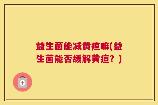 益生菌能减黄疸嘛(益生菌能否缓解黄疸？)