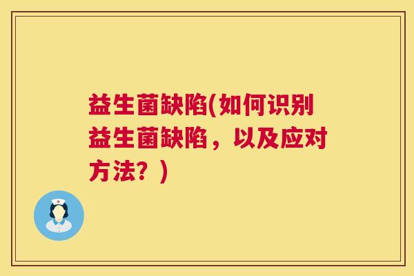 益生菌缺陷(如何识别益生菌缺陷，以及应对方法？)