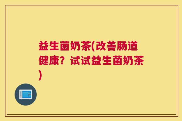 益生菌奶茶(改善肠道健康？试试益生菌奶茶)