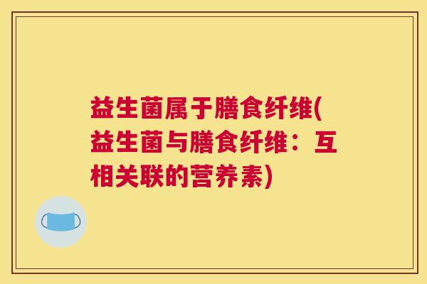 益生菌属于膳食纤维(益生菌与膳食纤维：互相关联的营养素)