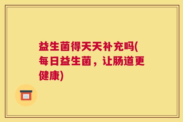 益生菌得天天补充吗(每日益生菌，让肠道更健康)