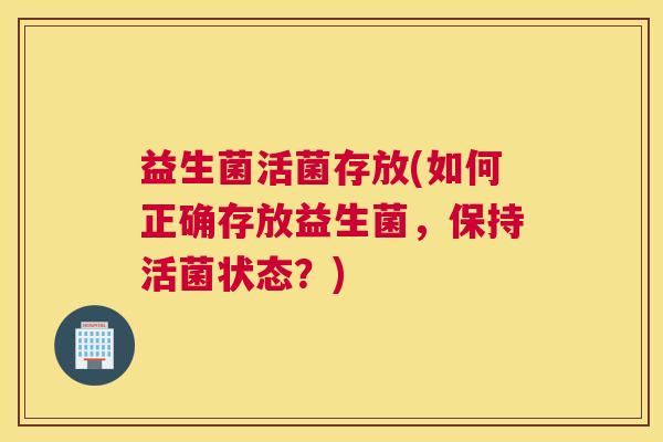 益生菌活菌存放(如何正确存放益生菌，保持活菌状态？)