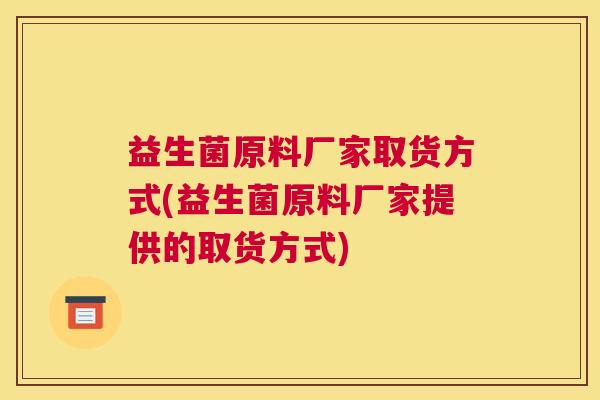 益生菌原料厂家取货方式(益生菌原料厂家提供的取货方式)