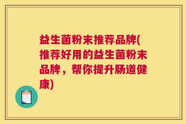 益生菌粉末推荐品牌(推荐好用的益生菌粉末品牌，帮你提升肠道健康)