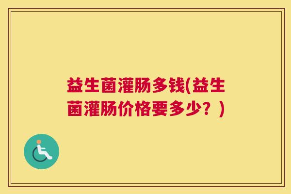 益生菌灌肠多钱(益生菌灌肠价格要多少？)