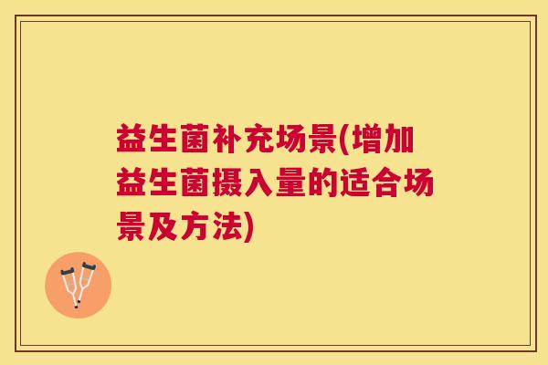 益生菌补充场景(增加益生菌摄入量的适合场景及方法)