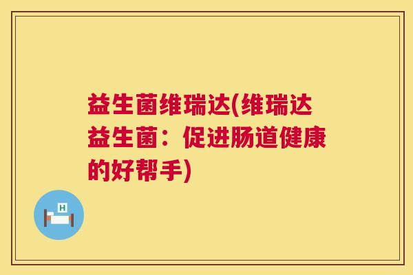 益生菌维瑞达(维瑞达益生菌：促进肠道健康的好帮手)