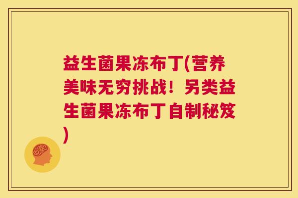 益生菌果冻布丁(营养美味无穷挑战！另类益生菌果冻布丁自制秘笈)