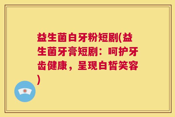 益生菌白牙粉短剧(益生菌牙膏短剧：呵护牙齿健康，呈现白皙笑容)