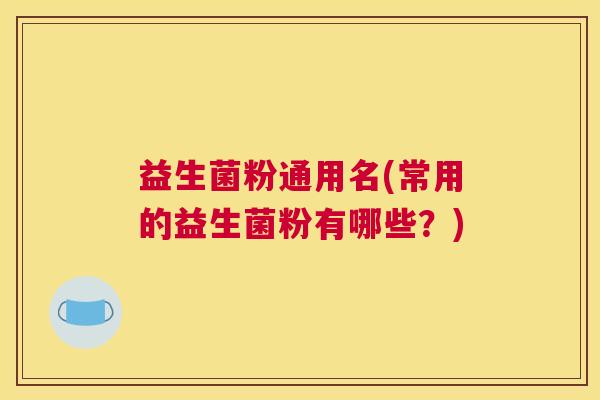 益生菌粉通用名(常用的益生菌粉有哪些？)