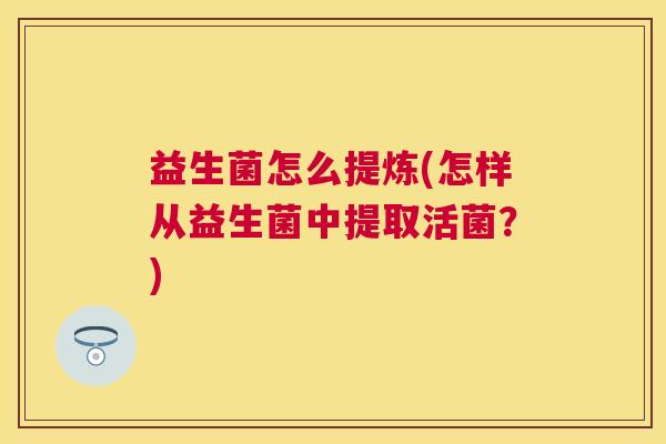 益生菌怎么提炼(怎样从益生菌中提取活菌？)