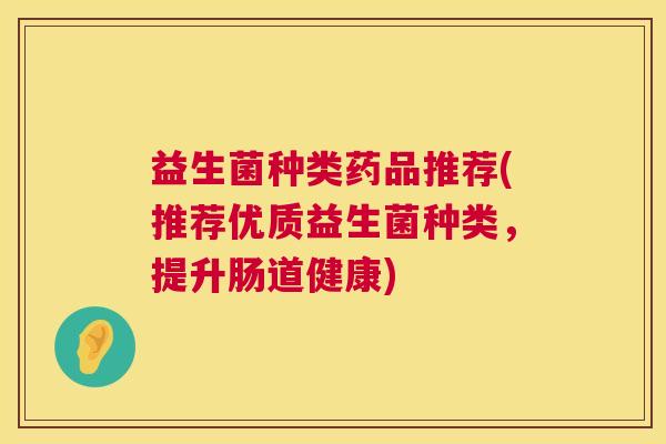 益生菌种类药品推荐(推荐优质益生菌种类，提升肠道健康)