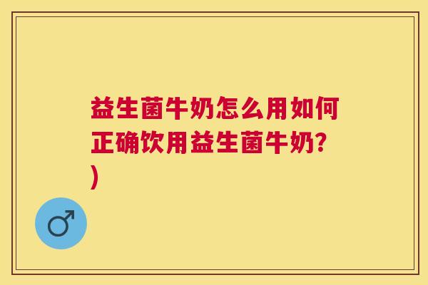 益生菌牛奶怎么用如何正确饮用益生菌牛奶？)