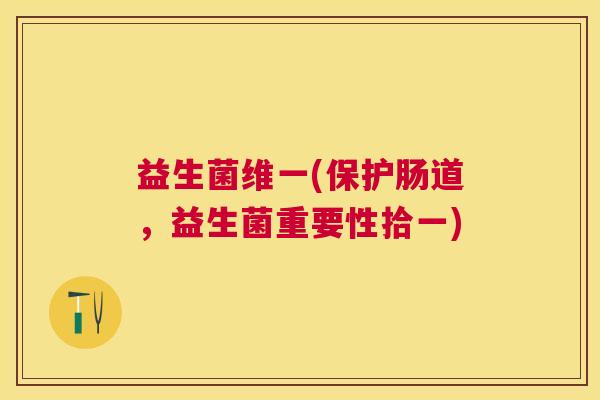 益生菌维一(保护肠道，益生菌重要性拾一)