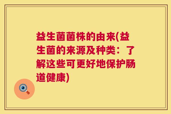 益生菌菌株的由来(益生菌的来源及种类：了解这些可更好地保护肠道健康)