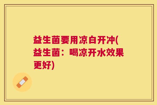 益生菌要用凉白开冲(益生菌：喝凉开水效果更好)