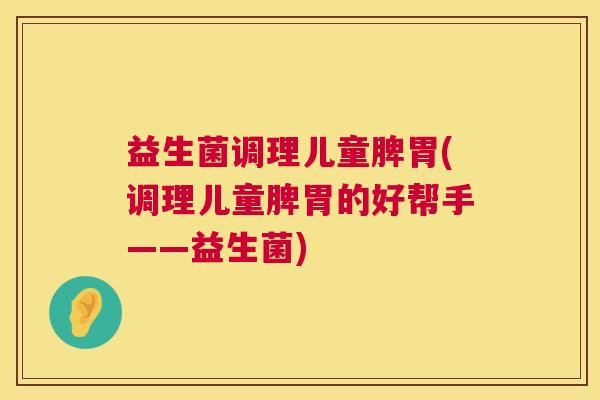 益生菌调理儿童脾胃(调理儿童脾胃的好帮手——益生菌)