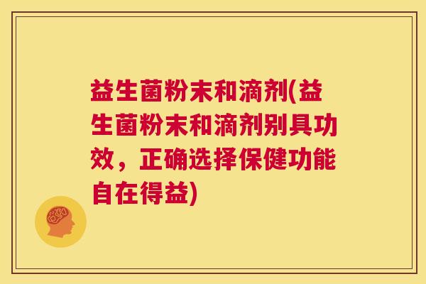益生菌粉末和滴剂(益生菌粉末和滴剂别具功效，正确选择保健功能自在得益)