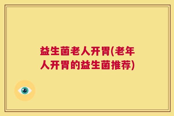 益生菌老人开胃(老年人开胃的益生菌推荐)