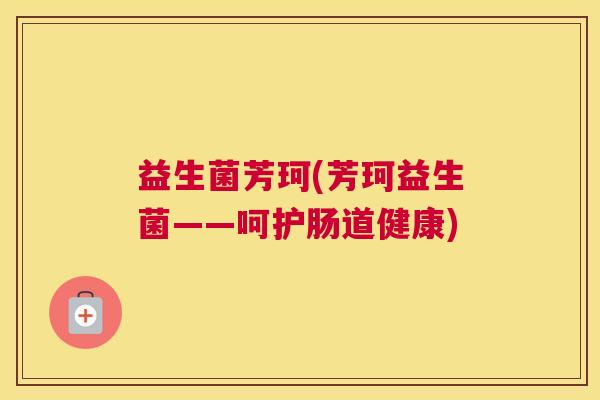 益生菌芳珂(芳珂益生菌——呵护肠道健康)