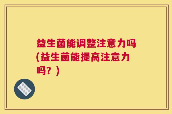 益生菌能调整注意力吗(益生菌能提高注意力吗？)