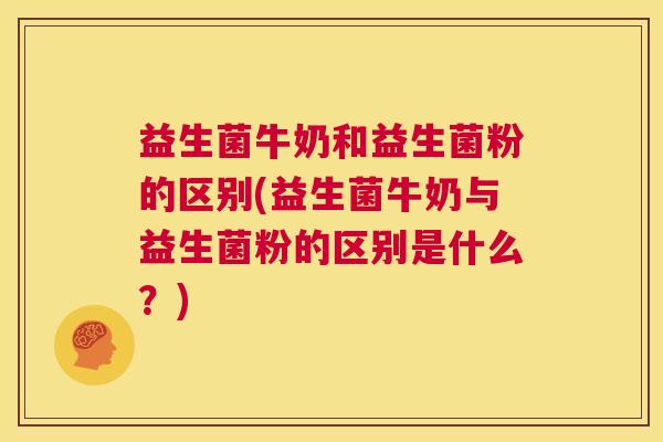 益生菌牛奶和益生菌粉的区别(益生菌牛奶与益生菌粉的区别是什么？)