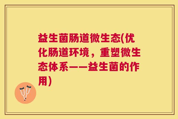 益生菌肠道微生态(优化肠道环境，重塑微生态体系——益生菌的作用)