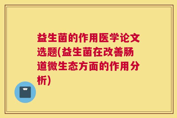 益生菌的作用医学论文选题(益生菌在改善肠道微生态方面的作用分析)