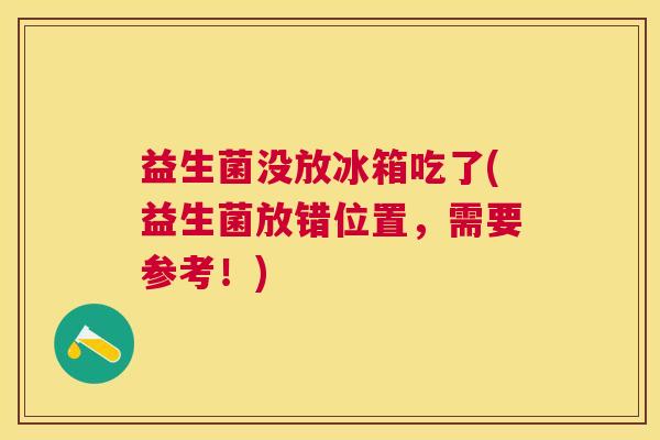 益生菌没放冰箱吃了(益生菌放错位置，需要参考！)