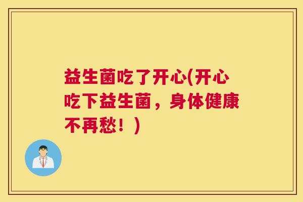 益生菌吃了开心(开心吃下益生菌，身体健康不再愁！)