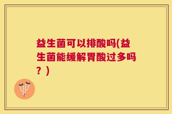 益生菌可以排酸吗(益生菌能缓解胃酸过多吗？)