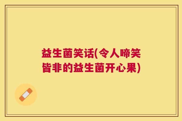 益生菌笑话(令人啼笑皆非的益生菌开心果)
