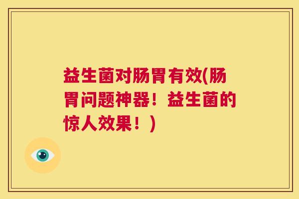 益生菌对肠胃有效(肠胃问题神器！益生菌的惊人效果！)