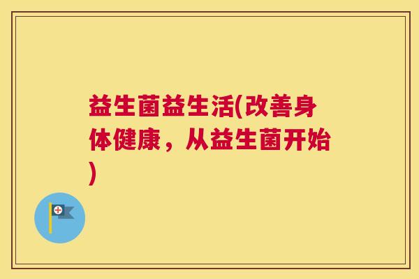 益生菌益生活(改善身体健康，从益生菌开始)