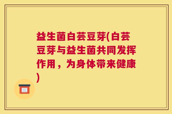 益生菌白芸豆芽(白芸豆芽与益生菌共同发挥作用，为身体带来健康)