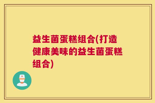 益生菌蛋糕组合(打造健康美味的益生菌蛋糕组合)