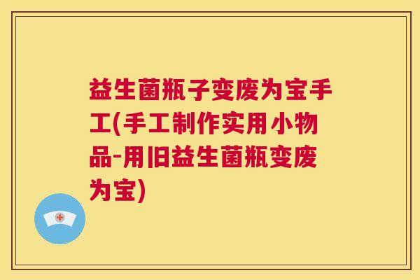 益生菌瓶子变废为宝手工(手工制作实用小物品-用旧益生菌瓶变废为宝)