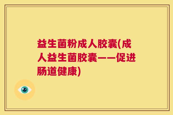 益生菌粉成人胶囊(成人益生菌胶囊——促进肠道健康)