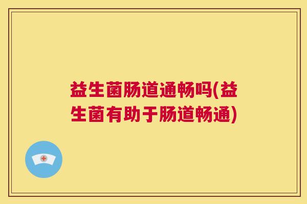益生菌肠道通畅吗(益生菌有助于肠道畅通)