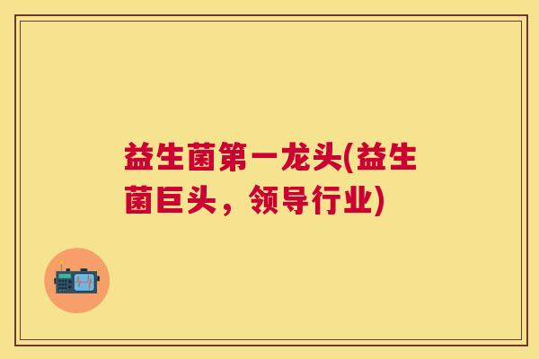 益生菌第一龙头(益生菌巨头，领导行业)